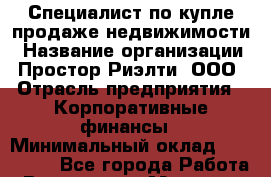 Специалист по купле-продаже недвижимости › Название организации ­ Простор-Риэлти, ООО › Отрасль предприятия ­ Корпоративные финансы › Минимальный оклад ­ 150 000 - Все города Работа » Вакансии   . Мордовия респ.